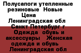 Полусапоги утепленные, резиновые. Новые.  › Цена ­ 1 500 - Ленинградская обл., Санкт-Петербург г. Одежда, обувь и аксессуары » Женская одежда и обувь   . Ленинградская обл.